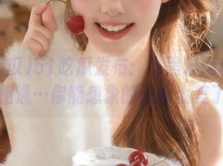 51吃瓜发布：当黑料网和八卦圈相遇…你能想象的画面太美了！
