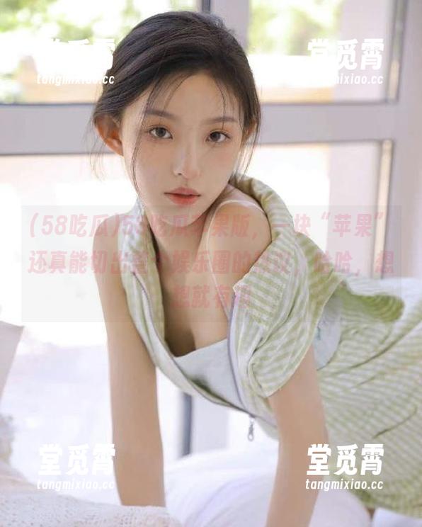 58吃瓜 58吃瓜苹果版,一块“苹果”还真能切出整个娱乐圈的热议,哈哈,想想就有趣