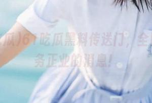 61吃瓜黑料传送门，全网最不务正业的消息！