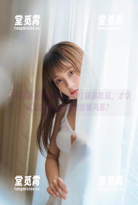 ios上的91精品吃瓜，才华横溢的八卦引发的爱情风暴？