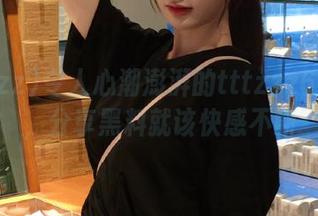 令人心潮澎湃的tttzzz668.su，分享黑料就该快感不断